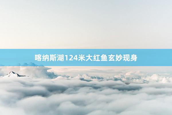 喀纳斯湖124米大红鱼玄妙现身