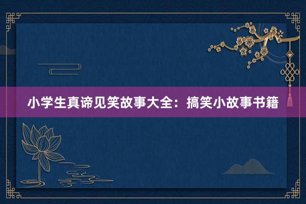 小学生真谛见笑故事大全:搞笑小故事书籍