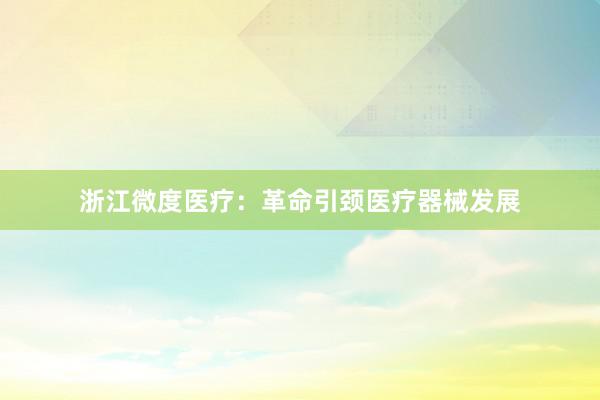 浙江微度医疗：革命引颈医疗器械发展