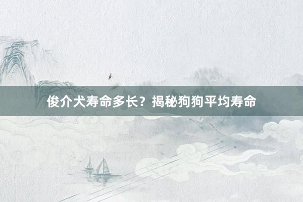 俊介犬寿命多长?揭秘狗狗平均寿命