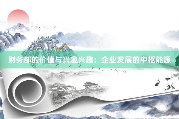 财务部的价值与兴趣兴趣：企业发展的中枢能源